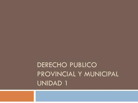 DERECHO PUBLICO PROVINCIAL Y MUNICIPAL UNIDAD 1