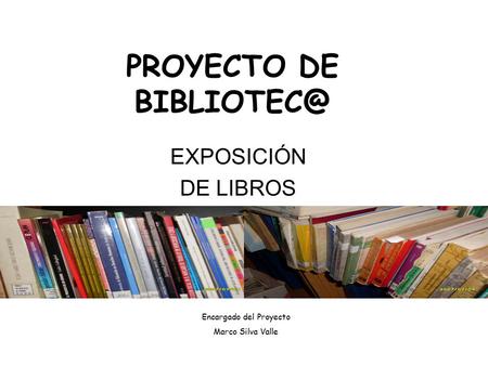 PROYECTO DE EXPOSICIÓN DE LIBROS Encargado del Proyecto Marco Silva Valle.