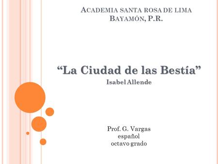 A CADEMIA SANTA ROSA DE LIMA B AYAMÓN, P.R. “La Ciudad de las Bestía” Isabel Allende Prof. G. Vargas español octavo grado.