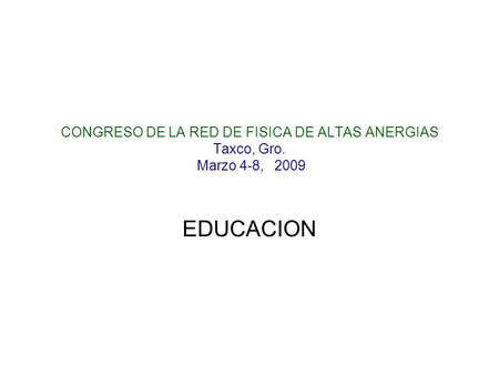 CONGRESO DE LA RED DE FISICA DE ALTAS ANERGIAS Taxco, Gro. Marzo 4-8, 2009 EDUCACION.