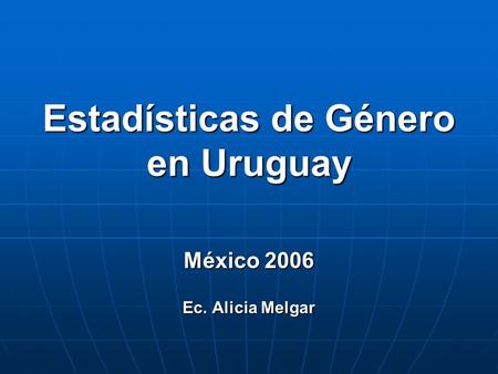 Estadísticas de Género en Uruguay México 2006 Ec. Alicia Melgar.