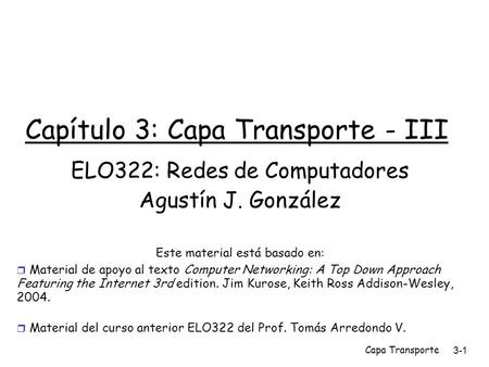 Capa Transporte3-1 Capítulo 3: Capa Transporte - III ELO322: Redes de Computadores Agustín J. González Este material está basado en:  Material de apoyo.