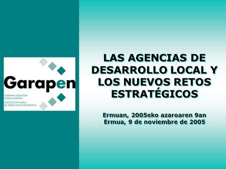 LAS AGENCIAS DE DESARROLLO LOCAL Y LOS NUEVOS RETOS ESTRATÉGICOS Ermuan, 2005eko azaroaren 9an Ermua, 9 de noviembre de 2005.