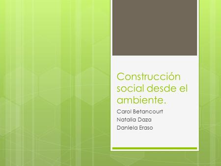 Construcción social desde el ambiente. Carol Betancourt Natalia Daza Daniela Eraso.