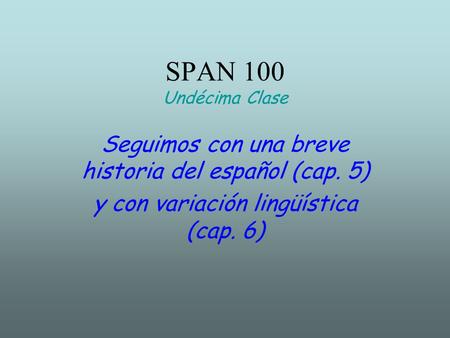 SPAN 100 Undécima Clase Seguimos con una breve historia del español (cap. 5) y con variación lingüística (cap. 6)