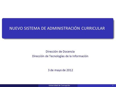 Universidad de Concepción 1 NUEVO SISTEMA DE ADMINISTRACIÓN CURRICULAR Dirección de Docencia Dirección de Tecnologías de la Información 3 de mayo de 2012.