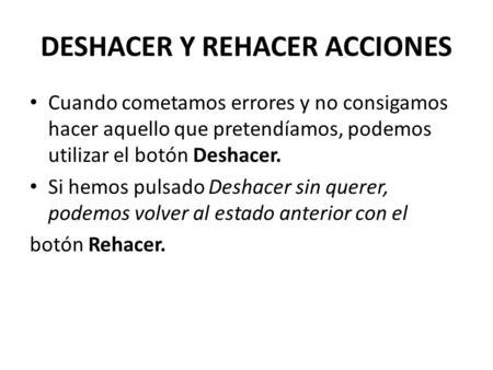 DESHACER Y REHACER ACCIONES Cuando cometamos errores y no consigamos hacer aquello que pretendíamos, podemos utilizar el botón Deshacer. Si hemos pulsado.