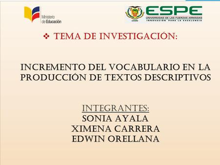  TEMA DE INVESTIGACIÓN: INCREMENTO DEL VOCABULARIO EN LA PRODUCCIÓN DE TEXTOS DESCRIPTIVOS INTEGRANTES: SONIA AYALA XIMENA CARRERA EDWIN ORELLANA.