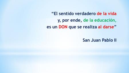 “El sentido verdadero de la vida y, por ende, de la educación, es un DON que se realiza al darse” San Juan Pablo II.