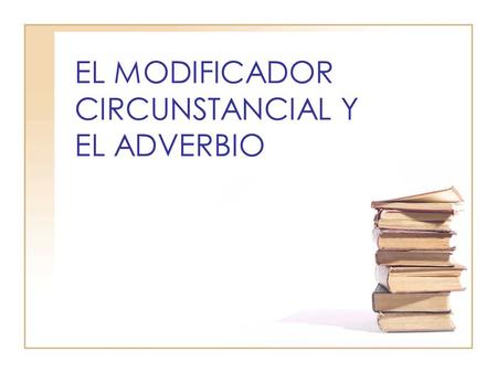 EL MODIFICADOR CIRCUNSTANCIAL Y EL ADVERBIO