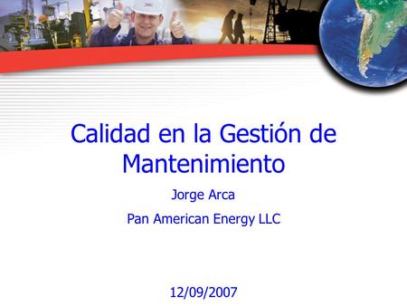 Calidad en la Gestión de Mantenimiento Jorge Arca Pan American Energy LLC 12/09/2007.