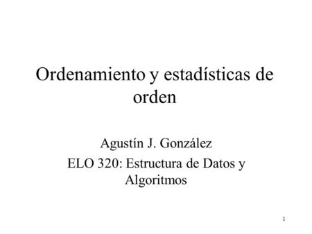 1 Ordenamiento y estadísticas de orden Agustín J. González ELO 320: Estructura de Datos y Algoritmos.