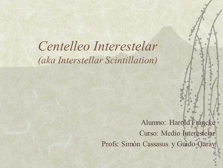 Centelleo Interestelar (aka Interstellar Scintillation) Alumno: Harold Francke Curso: Medio Interestelar Profs: Simón Cassasus y Guido Garay.