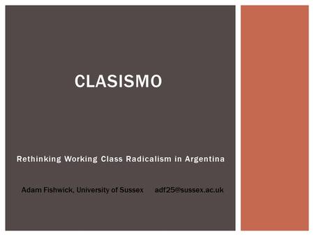 Rethinking Working Class Radicalism in Argentina CLASISMO Adam Fishwick, University of Sussex