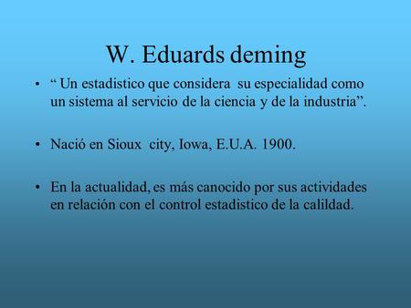 W. Eduards deming “ Un estadistico que considera su especialidad como un sistema al servicio de la ciencia y de la industria”. Nació en Sioux city, Iowa,