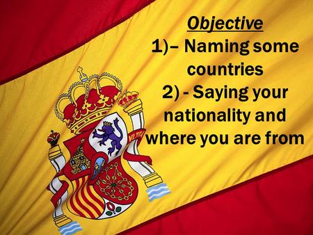 Objective 1)– Naming some countries 2) - Saying your nationality and where you are from.