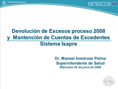 Dr. Manuel Inostroza Palma Superintendente de Salud Miércoles 25 de junio de 2008 Devolución de Excesos proceso 2008 y Mantención de Cuentas de Excedentes.