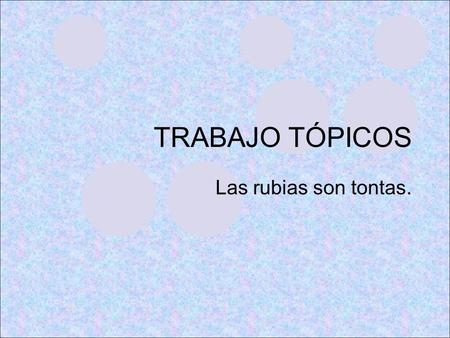 TRABAJO TÓPICOS Las rubias son tontas.. ORIGEN Musical de 1953 “Los caballeros las prefieren rubias”, protagonizada por Marilyn Monroe en el papel de.