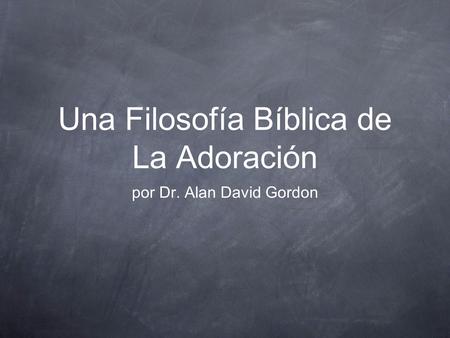 Una Filosofía Bíblica de La Adoración por Dr. Alan David Gordon.