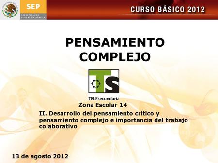 CURSO BASICO 2012 PENSAMIENTO COMPLEJO Zona Escolar 14 13 de agosto 2012 II. Desarrollo del pensamiento crítico y pensamiento complejo e importancia del.