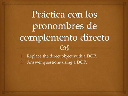 1.Replace the direct object with a DOP. 2.Answer questions using a DOP.