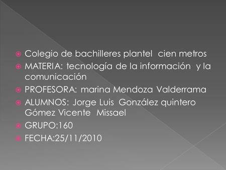  Colegio de bachilleres plantel cien metros  MATERIA: tecnología de la información y la comunicación  PROFESORA: marina Mendoza Valderrama  ALUMNOS: