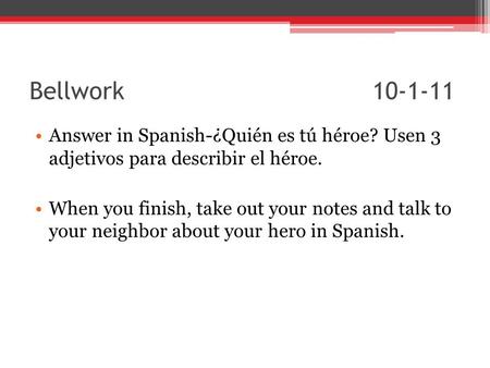 Bellwork 					10-1-11 Answer in Spanish-¿Quién es tú héroe? Usen 3 adjetivos para describir el héroe. When you finish, take out your notes and talk to.