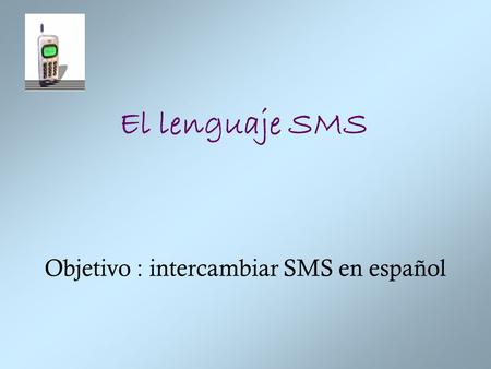El lenguaje SMS Objetivo : intercambiar SMS en español.
