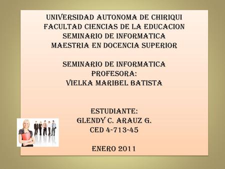 UNIVERSIDAD AUTONOMA DE CHIRIQUI FACULTAD CIENCIAS DE LA EDUCACION SEMINARIO DE INFORMATICA MAESTRIA EN DOCENCIA SUPERIOR SEMINARIO DE INFORMATICA PROFESORA: