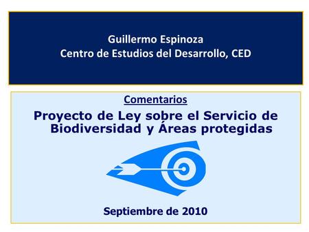 Guillermo Espinoza Centro de Estudios del Desarrollo, CED Comentarios Proyecto de Ley sobre el Servicio de Biodiversidad y Áreas protegidas Septiembre.