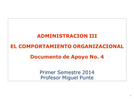 1 ADMINISTRACION III EL COMPORTAMIENTO ORGANIZACIONAL Documento de Apoyo No. 4 Primer Semestre 2014 Profesor Miguel Punte.