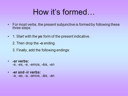 How it’s formed… For most verbs, the present subjunctive is formed by following these three steps: 1. Start with the yo form of the present indicative.