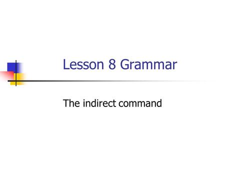 Lesson 8 Grammar The indirect command. We use the indirect command to say what one person wants, desires, demands, or hopes that someone else will do.