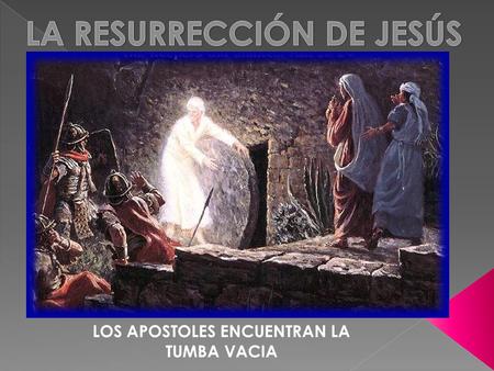 LOS APOSTOLES ENCUENTRAN LA TUMBA VACIA. Jesús, Resucitado sólo se le apareció a sus amigos, que estaban tristes y asustados. Nunca a los que lo crucificaron.