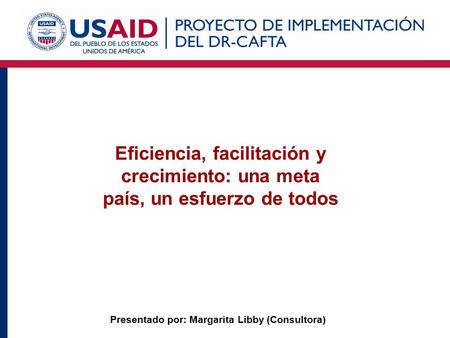 Presentado por: Margarita Libby (Consultora) Eficiencia, facilitación y crecimiento: una meta país, un esfuerzo de todos.