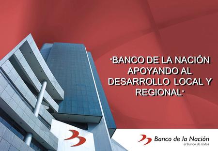 “ BANCO DE LA NACIÓN APOYANDO AL DESARROLLO LOCAL Y REGIONAL ”