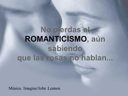 No pierdas el ROMANTICISMO, aún sabiendo que las rosas no hablan... Música: Imagine/John Lennon.