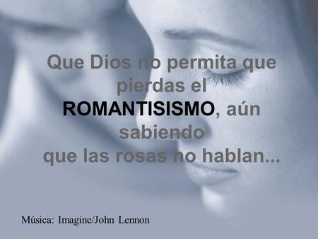 Que Dios no permita que pierdas el ROMANTISISMO, aún sabiendo que las rosas no hablan... Música: Imagine/John Lennon.