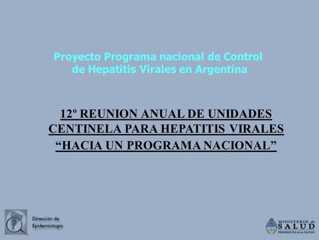 Proyecto Programa nacional de Control de Hepatitis Virales en Argentina 12º REUNION ANUAL DE UNIDADES CENTINELA PARA HEPATITIS VIRALES “HACIA UN PROGRAMA.