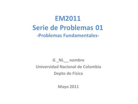 EM2011 Serie de Problemas 01 -Problemas Fundamentales- G _NL__ nombre Universidad Nacional de Colombia Depto de Física Mayo 2011.