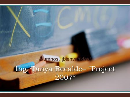 Alumnos, ¡bienvenidos! Ing. Tanya Recalde– ¨Project 2007”
