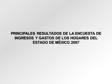 PRINCIPALES RESULTADOS DE LA ENCUESTA DE INGRESOS Y GASTOS DE LOS HOGARES DEL ESTADO DE MÉXICO 2007.