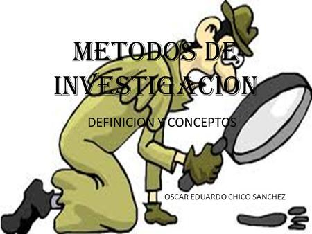 METODOS DE INVESTIGACION DEFINICION Y CONCEPTOS OSCAR EDUARDO CHICO SANCHEZ.