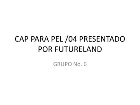 CAP PARA PEL /04 PRESENTADO POR FUTURELAND GRUPO No. 6.