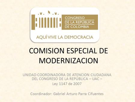 COMISION ESPECIAL DE MODERNIZACION UNIDAD COORDINADORA DE ATENCION CIUDADANA DEL CONGRESO DE LA REPÚBLICA – UAC – Ley 1147 de 2007 Coordinador: Gabriel.