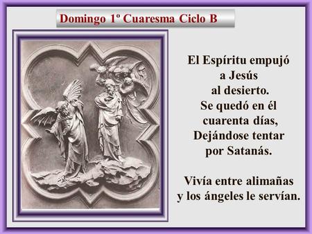 2, 13-17 El Espíritu empujó a Jesús al desierto. Se quedó en él cuarenta días, Dejándose tentar por Satanás. Vivía entre alimañas y los ángeles le servían.