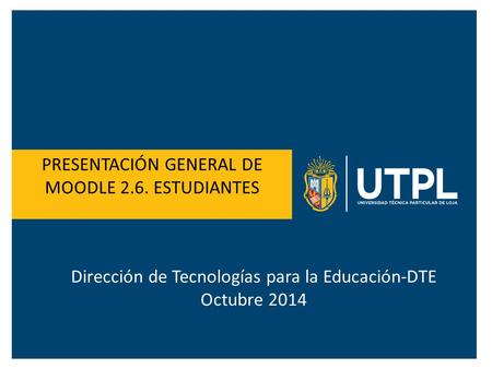 PRESENTACIÓN GENERAL DE MOODLE 2.6. ESTUDIANTES Dirección de Tecnologías para la Educación-DTE Octubre 2014.