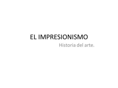 EL IMPRESIONISMO Historia del arte..