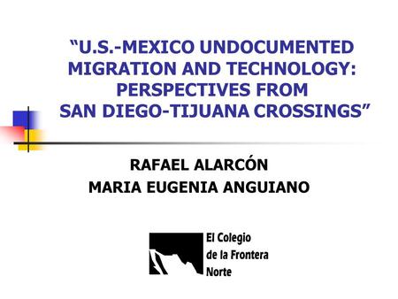 “U.S.-MEXICO UNDOCUMENTED MIGRATION AND TECHNOLOGY: PERSPECTIVES FROM SAN DIEGO-TIJUANA CROSSINGS” RAFAEL ALARCÓN MARIA EUGENIA ANGUIANO.