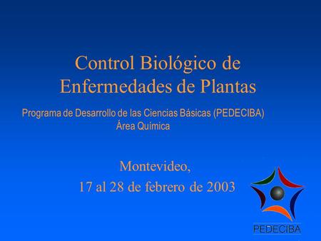 Control Biológico de Enfermedades de Plantas Montevideo, 17 al 28 de febrero de 2003 Programa de Desarrollo de las Ciencias Básicas (PEDECIBA) Área Química.